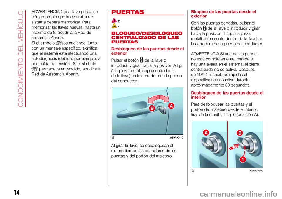 Abarth 500 2017  Manual de Empleo y Cuidado (in Spanish) ADVERTENCIA Cada llave posee un
código propio que la centralita del
sistema deberá memorizar. Para
memorizar las llaves nuevas, hasta un
máximo de 8, acudir a la Red de
asistencia Abarth.
Si el sí