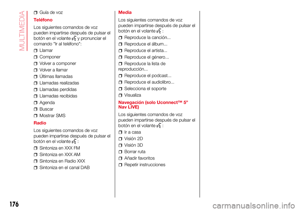 Abarth 500 2017 Manual de Empleo y Cuidado (in Spanish) Guía de voz
Teléfono
Los siguientes comandos de voz
pueden impartirse después de pulsar el
botón en el volante
y pronunciar el
comando "Ir al teléfono":
Llamar
Componer
Volver a componer
Abarth 500 2017 Manual de Empleo y Cuidado (in Spanish) Guía de voz
Teléfono
Los siguientes comandos de voz
pueden impartirse después de pulsar el
botón en el volante
y pronunciar el
comando "Ir al teléfono":
Llamar
Componer
Volver a componer