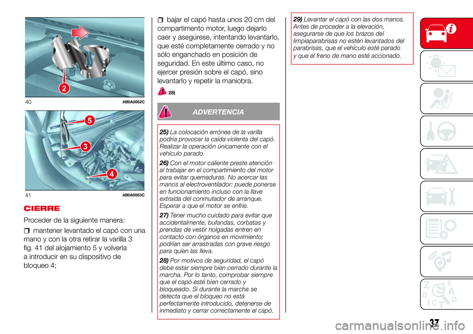 Abarth 500 2017 Manual de Empleo y Cuidado (in Spanish) CIERRE
Proceder de la siguiente manera:
mantener levantado el capó con una
mano y con la otra retirar la varilla 3
fig. 41 del alojamiento 5 y volverla
a introducir en su dispositivo de
bloqueo 4;
ba Abarth 500 2017 Manual de Empleo y Cuidado (in Spanish) CIERRE
Proceder de la siguiente manera:
mantener levantado el capó con una
mano y con la otra retirar la varilla 3
fig. 41 del alojamiento 5 y volverla
a introducir en su dispositivo de
bloqueo 4;
ba
