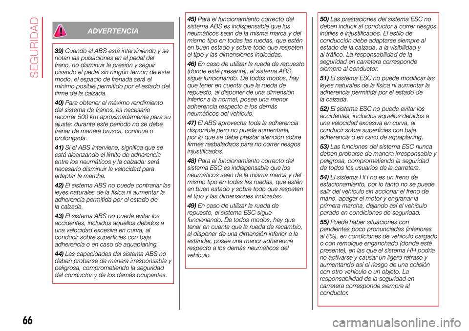 Abarth 500 2017  Manual de Empleo y Cuidado (in Spanish) ADVERTENCIA
39)Cuando el ABS está interviniendo y se
notan las pulsaciones en el pedal del
freno, no disminuir la presión y seguir
pisando el pedal sin ningún temor; de este
modo, el espacio de fre