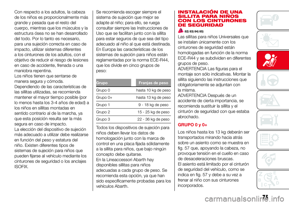 Abarth 500 2017  Manual de Empleo y Cuidado (in Spanish) Con respecto a los adultos, la cabeza
de los niños es proporcionalmente más
grande y pesada que el resto del
cuerpo, mientras que los músculos y la
estructura ósea no se han desarrollado
del todo.