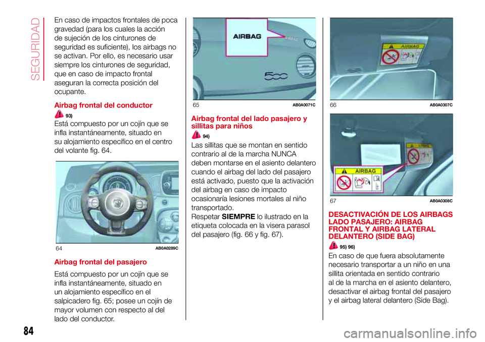 Abarth 500 2017  Manual de Empleo y Cuidado (in Spanish) En caso de impactos frontales de poca
gravedad (para los cuales la acción
de sujeción de los cinturones de
seguridad es suficiente), los airbags no
se activan. Por ello, es necesario usar
siempre lo