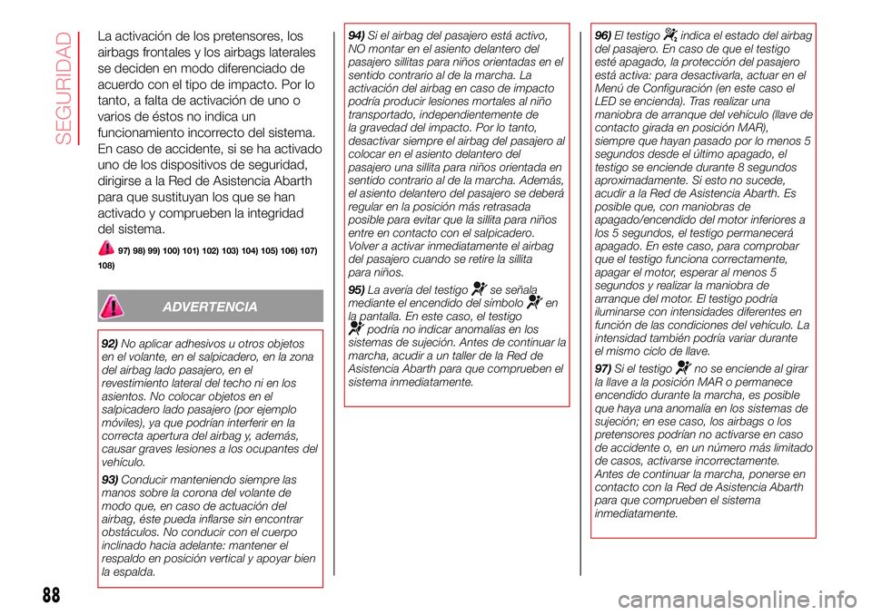 Abarth 500 2017  Manual de Empleo y Cuidado (in Spanish) La activación de los pretensores, los
airbags frontales y los airbags laterales
se deciden en modo diferenciado de
acuerdo con el tipo de impacto. Por lo
tanto, a falta de activación de uno o
varios