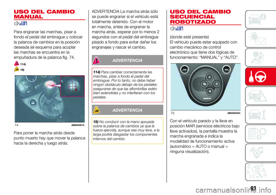 Abarth 500 2017 Manual de Empleo y Cuidado (in Spanish) USO DEL CAMBIO
MANUAL
Para engranar las marchas, pisar a
fondo el pedal del embrague y colocar
la palanca de cambios en la posición
deseada (el esquema para acoplar
las marchas se encuentra en la
emp Abarth 500 2017 Manual de Empleo y Cuidado (in Spanish) USO DEL CAMBIO
MANUAL
Para engranar las marchas, pisar a
fondo el pedal del embrague y colocar
la palanca de cambios en la posición
deseada (el esquema para acoplar
las marchas se encuentra en la
emp