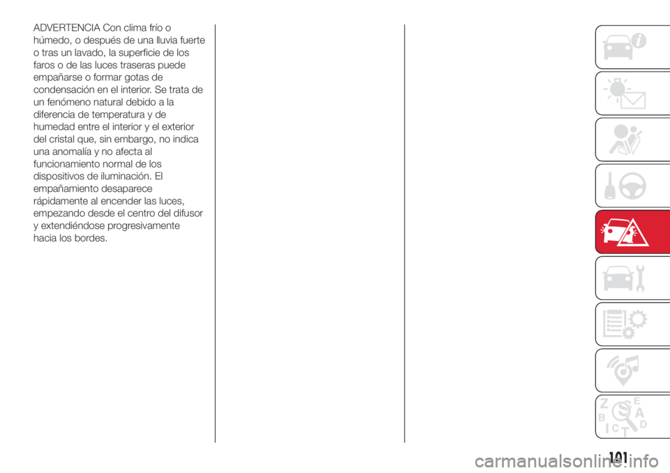 Abarth 500 2018  Manual de Empleo y Cuidado (in Spanish) ADVERTENCIA Con clima frío o
húmedo, o después de una lluvia fuerte
o tras un lavado, la superficie de los
faros o de las luces traseras puede
empañarse o formar gotas de
condensación en el inter