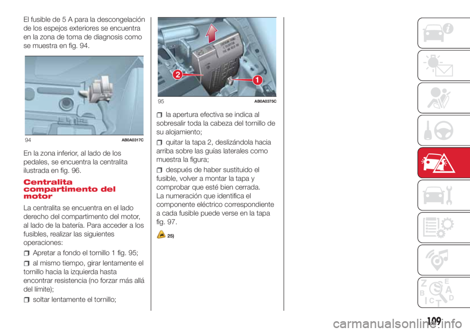 Abarth 500 2018 Manual de Empleo y Cuidado (in Spanish) El fusible de 5 A para la descongelación
de los espejos exteriores se encuentra
en la zona de toma de diagnosis como
se muestra en fig. 94.
En la zona inferior, al lado de los
pedales, se encuentra l Abarth 500 2018 Manual de Empleo y Cuidado (in Spanish) El fusible de 5 A para la descongelación
de los espejos exteriores se encuentra
en la zona de toma de diagnosis como
se muestra en fig. 94.
En la zona inferior, al lado de los
pedales, se encuentra l