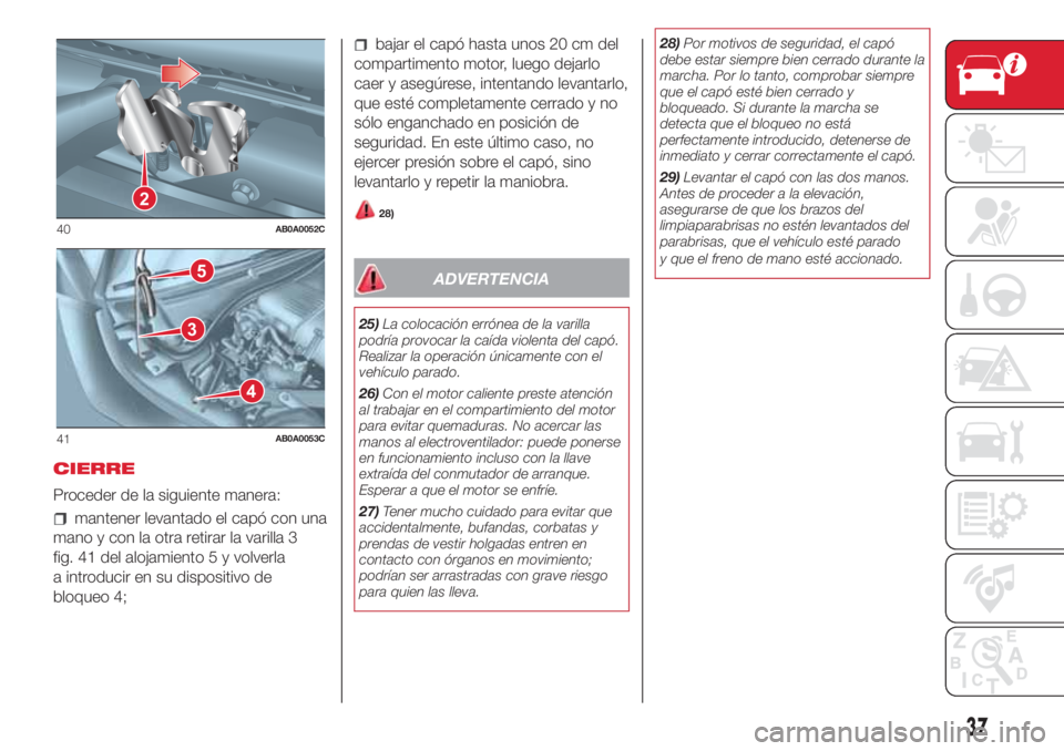 Abarth 500 2018 Manual de Empleo y Cuidado (in Spanish) CIERRE
Proceder de la siguiente manera:
mantener levantado el capó con una
mano y con la otra retirar la varilla 3
fig. 41 del alojamiento 5 y volverla
a introducir en su dispositivo de
bloqueo 4;
ba Abarth 500 2018 Manual de Empleo y Cuidado (in Spanish) CIERRE
Proceder de la siguiente manera:
mantener levantado el capó con una
mano y con la otra retirar la varilla 3
fig. 41 del alojamiento 5 y volverla
a introducir en su dispositivo de
bloqueo 4;
ba