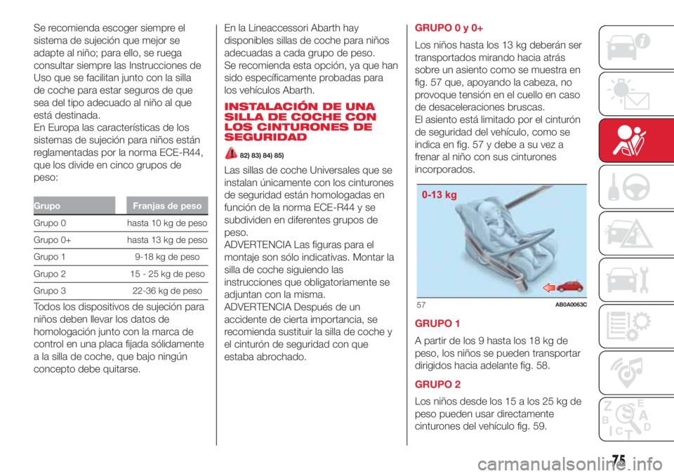 Abarth 500 2018 Manual de Empleo y Cuidado (in Spanish) Se recomienda escoger siempre el
sistema de sujeción que mejor se
adapte al niño; para ello, se ruega
consultar siempre las Instrucciones de
Uso que se facilitan junto con la silla
de coche para est Abarth 500 2018 Manual de Empleo y Cuidado (in Spanish) Se recomienda escoger siempre el
sistema de sujeción que mejor se
adapte al niño; para ello, se ruega
consultar siempre las Instrucciones de
Uso que se facilitan junto con la silla
de coche para est