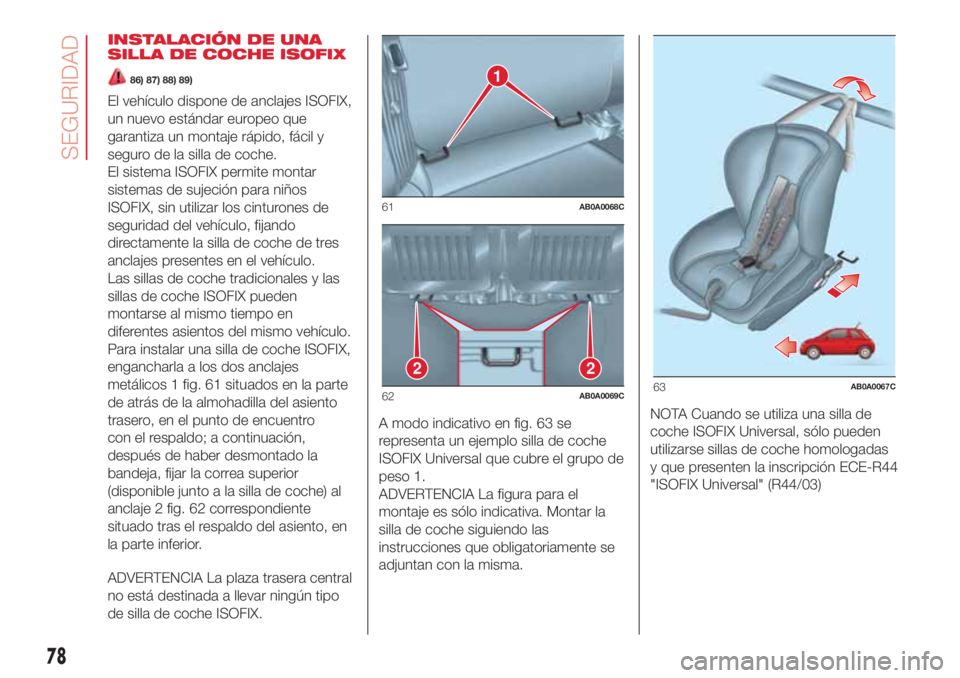 Abarth 500 2018  Manual de Empleo y Cuidado (in Spanish) INSTALACIÓN DE UNA
SILLA DE COCHE ISOFIX
86) 87) 88) 89)
El vehículo dispone de anclajes ISOFIX,
un nuevo estándar europeo que
garantiza un montaje rápido, fácil y
seguro de la silla de coche.
El