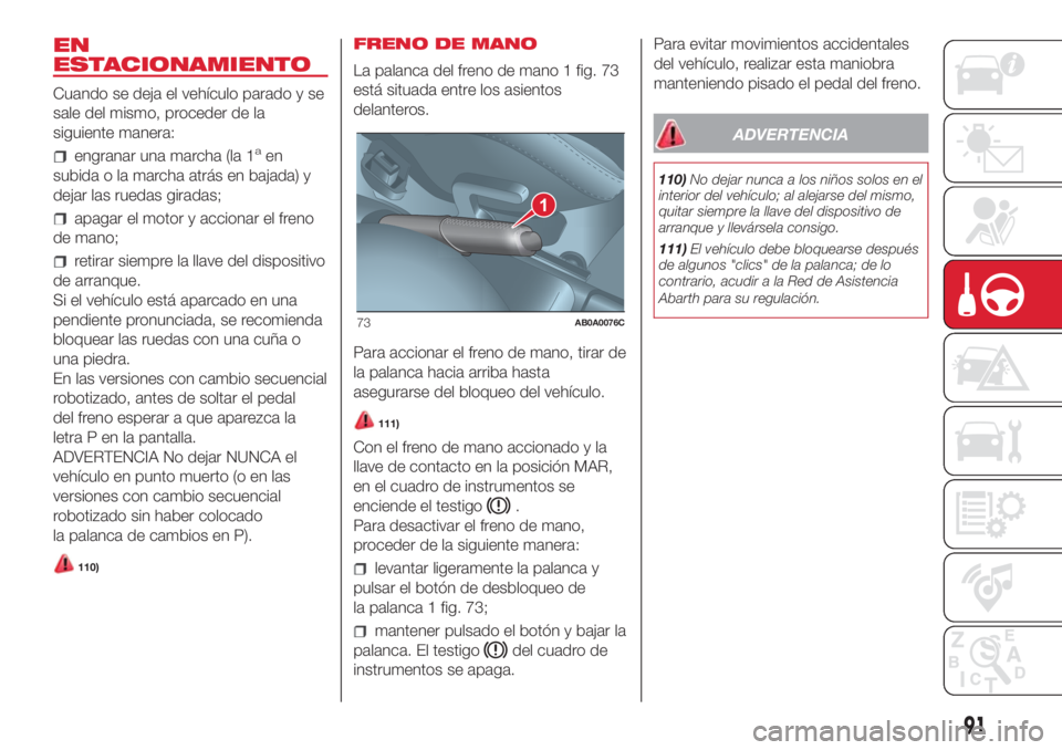 Abarth 500 2018 Manual de Empleo y Cuidado (in Spanish) EN
ESTACIONAMIENTO
Cuando se deja el vehículo parado y se
sale del mismo, proceder de la
siguiente manera:
engranar una marcha (la 1aen
subida o la marcha atrás en bajada) y
dejar las ruedas giradas Abarth 500 2018 Manual de Empleo y Cuidado (in Spanish) EN
ESTACIONAMIENTO
Cuando se deja el vehículo parado y se
sale del mismo, proceder de la
siguiente manera:
engranar una marcha (la 1aen
subida o la marcha atrás en bajada) y
dejar las ruedas giradas