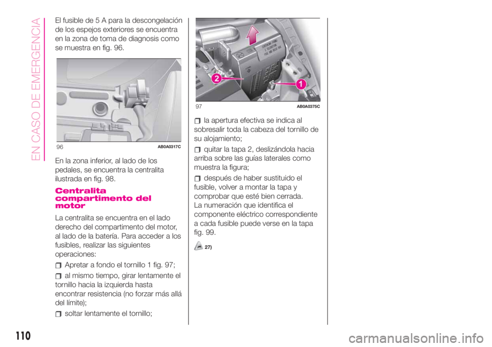Abarth 500 2020 Manual de Empleo y Cuidado (in Spanish) El fusible de 5 A para la descongelación
de los espejos exteriores se encuentra
en la zona de toma de diagnosis como
se muestra en fig. 96.
En la zona inferior, al lado de los
pedales, se encuentra l Abarth 500 2020 Manual de Empleo y Cuidado (in Spanish) El fusible de 5 A para la descongelación
de los espejos exteriores se encuentra
en la zona de toma de diagnosis como
se muestra en fig. 96.
En la zona inferior, al lado de los
pedales, se encuentra l