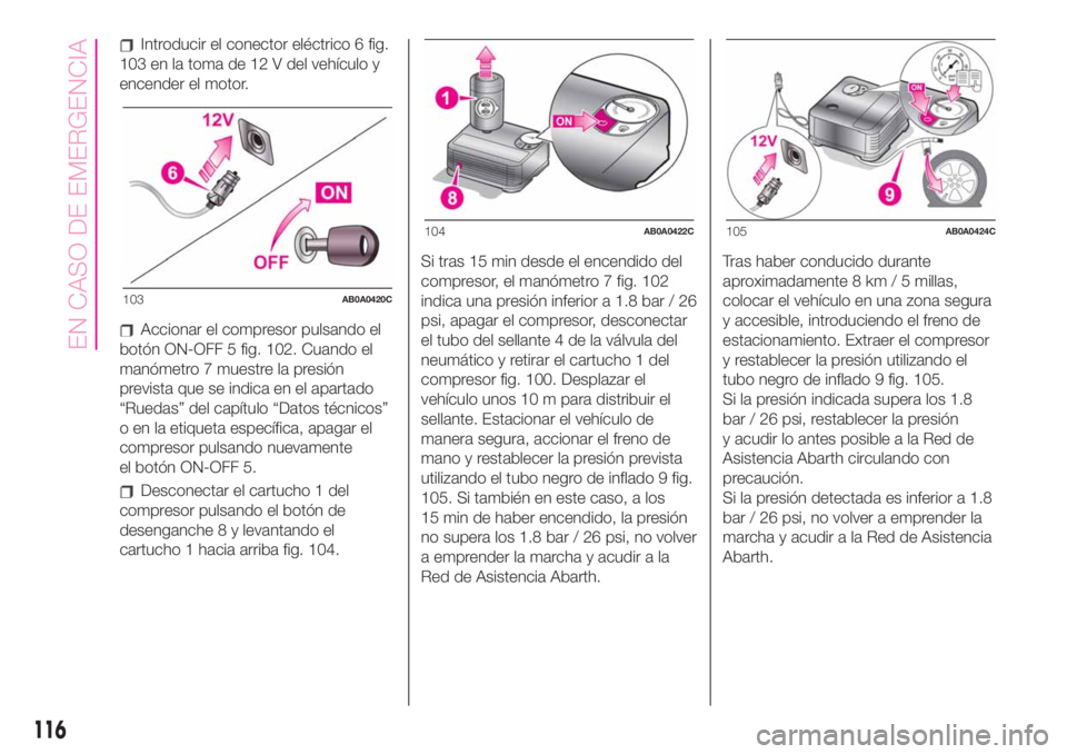Abarth 500 2020 Manual de Empleo y Cuidado (in Spanish) Introducir el conector eléctrico 6 fig.
103 en la toma de 12 V del vehículo y
encender el motor.
Accionar el compresor pulsando el
botón ON-OFF 5 fig. 102. Cuando el
manómetro 7 muestre la presió Abarth 500 2020 Manual de Empleo y Cuidado (in Spanish) Introducir el conector eléctrico 6 fig.
103 en la toma de 12 V del vehículo y
encender el motor.
Accionar el compresor pulsando el
botón ON-OFF 5 fig. 102. Cuando el
manómetro 7 muestre la presió