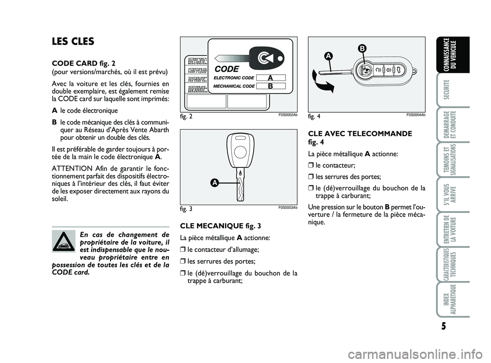 Abarth 500 2009  Notice dentretien (in French) CLE AVEC TELECOMMANDE 
fig. 4
La pièce métallique Aactionne:
❒le contacteur;
❒les serrures des portes;
❒le (dé)verrouillage du bouchon de la
trappe à carburant;
Une pression sur le bouton Bp