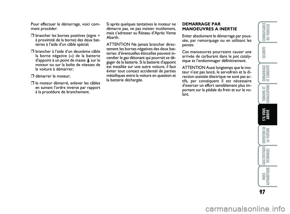 Abarth 500 2013  Notice dentretien (in French) Pour effectuer le démarrage, voici com-
ment procéder:
❒brancher les bornes positives (signe +
à proximité de la borne) des deux bat-
teries à l’aide d’un câble spécial;
❒brancher à l
