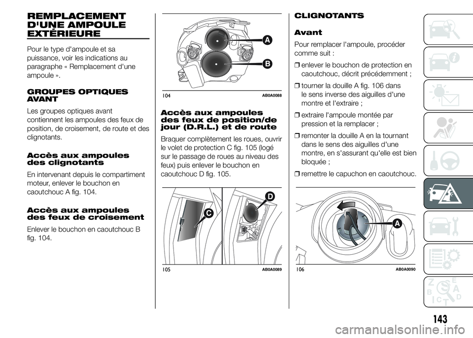 Abarth 500 2015  Notice dentretien (in French) REMPLACEMENT
D'UNE AMPOULE
EXTÉRIEURE
Pour le type d'ampoule et sa
puissance, voir les indications au
paragraphe « Remplacement d'une
ampoule ».
GROUPES OPTIQUES
AVANT
Les groupes optiq