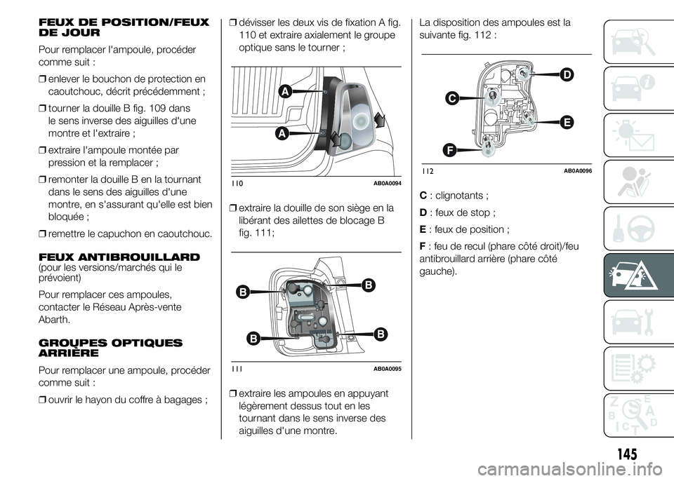 Abarth 500 2015  Notice dentretien (in French) FEUX DE POSITION/FEUX
DE JOUR
Pour remplacer l'ampoule, procéder
comme suit :
❒enlever le bouchon de protection en
caoutchouc, décrit précédemment ;
❒tourner la douille B fig. 109 dans
le 