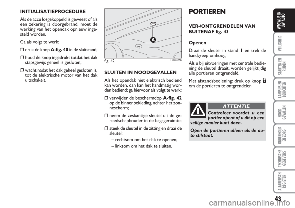 Abarth 500 2008  Instructieboek (in Dutch) 43
VEILIGHEID
STARTEN EN
RIJDEN
LAMPJES EN
BERICHTEN
NOOD-
GEVALLEN
ONDERHOUD 
EN ZORG
TECHNISCHE
GEGEVENS
ALFABETISCH
REGISTER
WEGWIJS IN
UW AUTO
PORTIEREN
VER-/ONTGRENDELEN VAN
BUITENAF fig. 43
Open