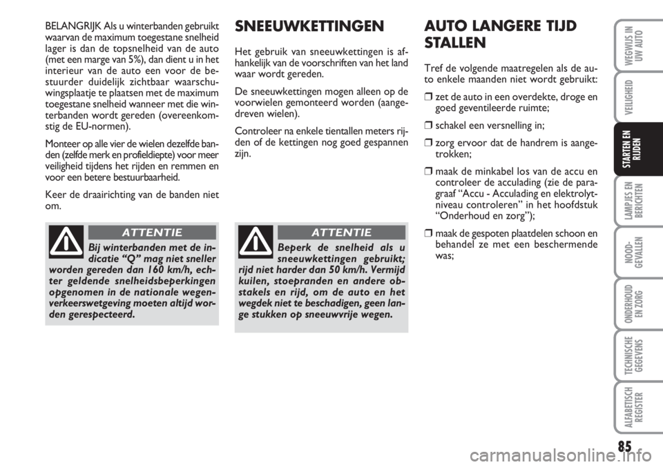 Abarth 500 2008  Instructieboek (in Dutch) SNEEUWKETTINGEN
Het gebruik van sneeuwkettingen is af-
hankelijk van de voorschriften van het land
waar wordt gereden.
De sneeuwkettingen mogen alleen op de
voorwielen gemonteerd worden (aange-
dreven