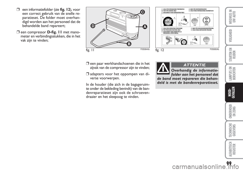 Abarth 500 2008  Instructieboek (in Dutch) ❒een paar werkhandschoenen die in het
zijvak van de compressor zijn te vinden;
❒adapters voor het oppompen van di-
verse voorwerpen.
In de houder (die zich in de bagageruim-
te onder de bekleding 