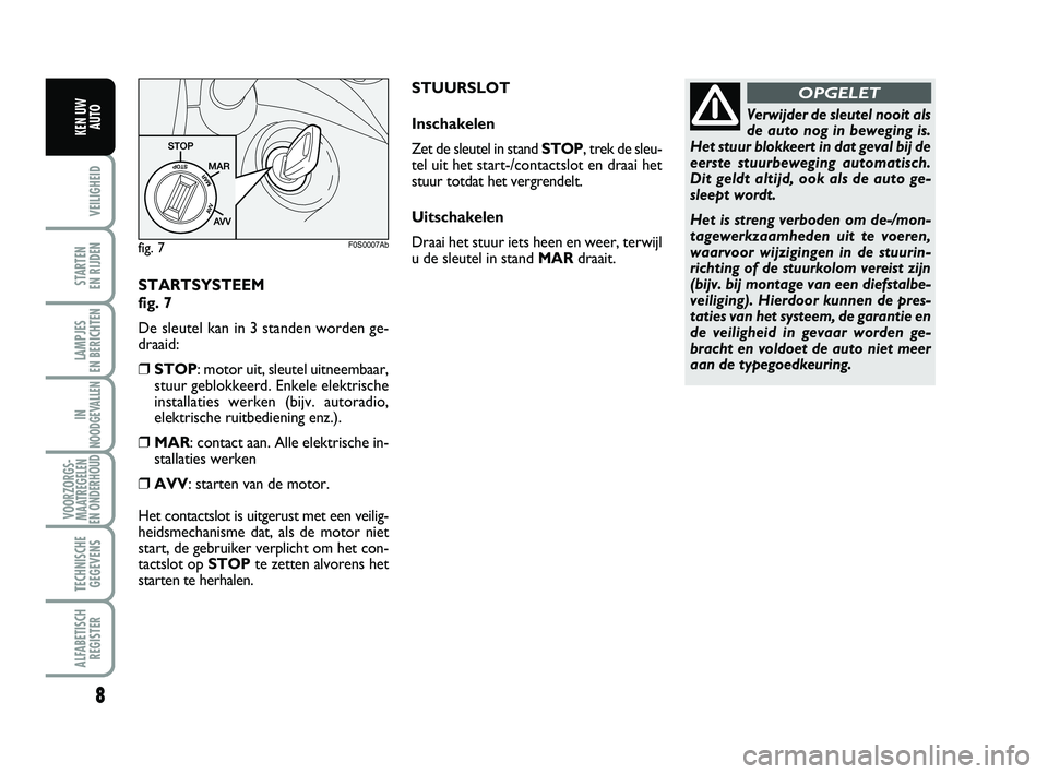 Abarth 500 2011  Instructieboek (in Dutch) STARTSYSTEEM 
fig. 7
De sleutel kan in 3 standen worden ge-
draaid:
❒STOP: motor uit, sleutel uitneembaar,
stuur geblokkeerd. Enkele elektrische
installaties werken (bijv. autoradio,
elektrische rui