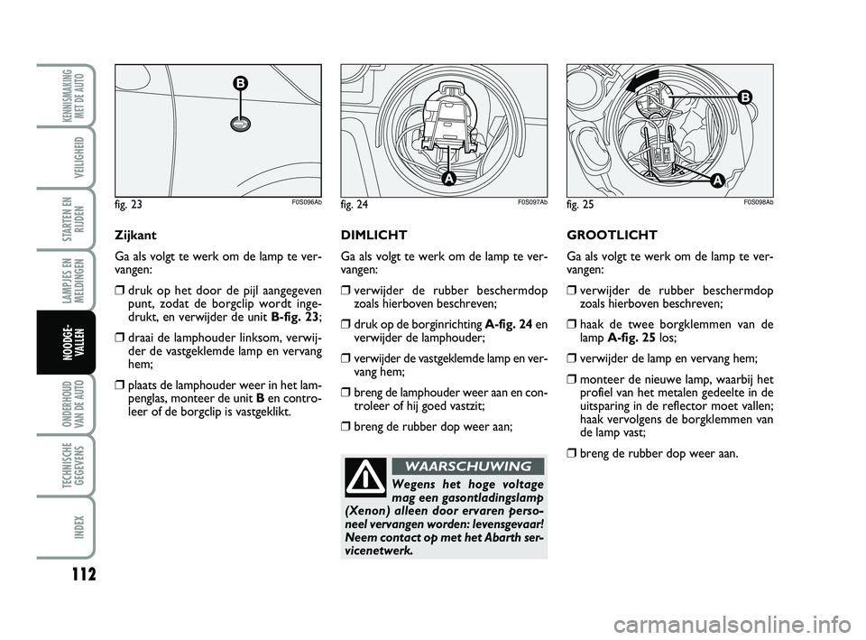 Abarth 500 2012 Instructieboek (in Dutch) 112
LAMPJES EN
MELDINGEN
ONDERHOUD
VAN DE AUTO
TECHNISCHE
GEGEVENS
INDEX
KENNISMAKING
MET DE AUTO
VEILIGHEID
STARTEN EN
RIJDEN
NOODGE-
VALLEN
GROOTLICHT
Ga als volgt te werk om de lamp te ver-
vangen: Abarth 500 2012 Instructieboek (in Dutch) 112
LAMPJES EN
MELDINGEN
ONDERHOUD
VAN DE AUTO
TECHNISCHE
GEGEVENS
INDEX
KENNISMAKING
MET DE AUTO
VEILIGHEID
STARTEN EN
RIJDEN
NOODGE-
VALLEN
GROOTLICHT
Ga als volgt te werk om de lamp te ver-
vangen: