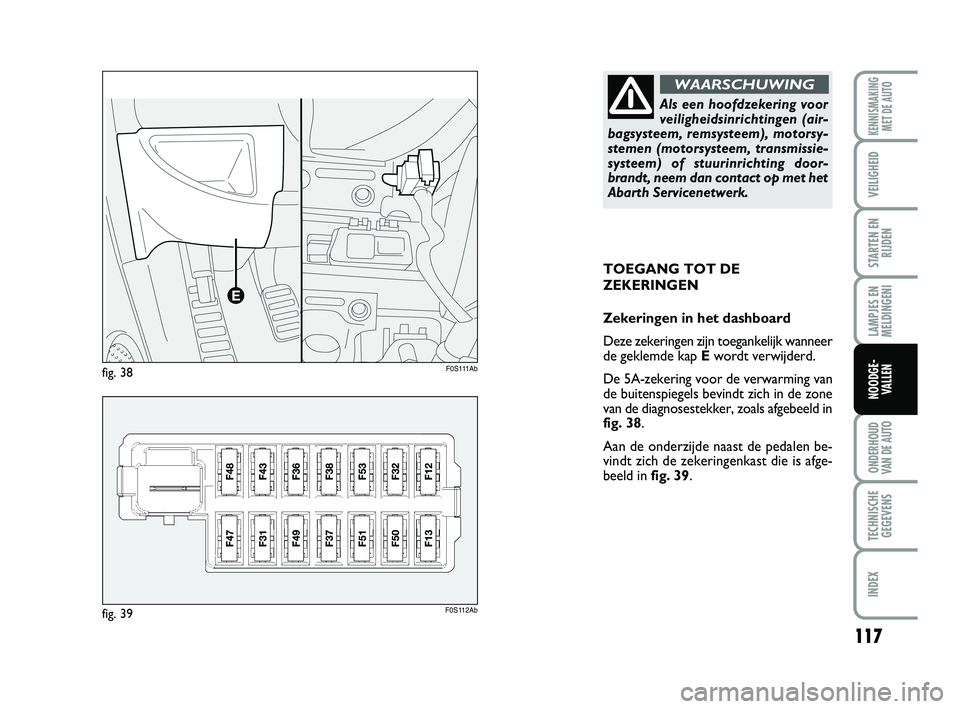 Abarth 500 2012 Instructieboek (in Dutch) 117
LAMPJES EN
MELDINGENI
ONDERHOUD
VAN DE AUTO
TECHNISCHE
GEGEVENS
INDEX
KENNISMAKING
MET DE AUTO
VEILIGHEID
STARTEN EN
RIJDEN
NOODGE-
VALLEN
TOEGANG TOT DE
ZEKERINGEN
Zekeringen in het dashboard
De Abarth 500 2012 Instructieboek (in Dutch) 117
LAMPJES EN
MELDINGENI
ONDERHOUD
VAN DE AUTO
TECHNISCHE
GEGEVENS
INDEX
KENNISMAKING
MET DE AUTO
VEILIGHEID
STARTEN EN
RIJDEN
NOODGE-
VALLEN
TOEGANG TOT DE
ZEKERINGEN
Zekeringen in het dashboard
De