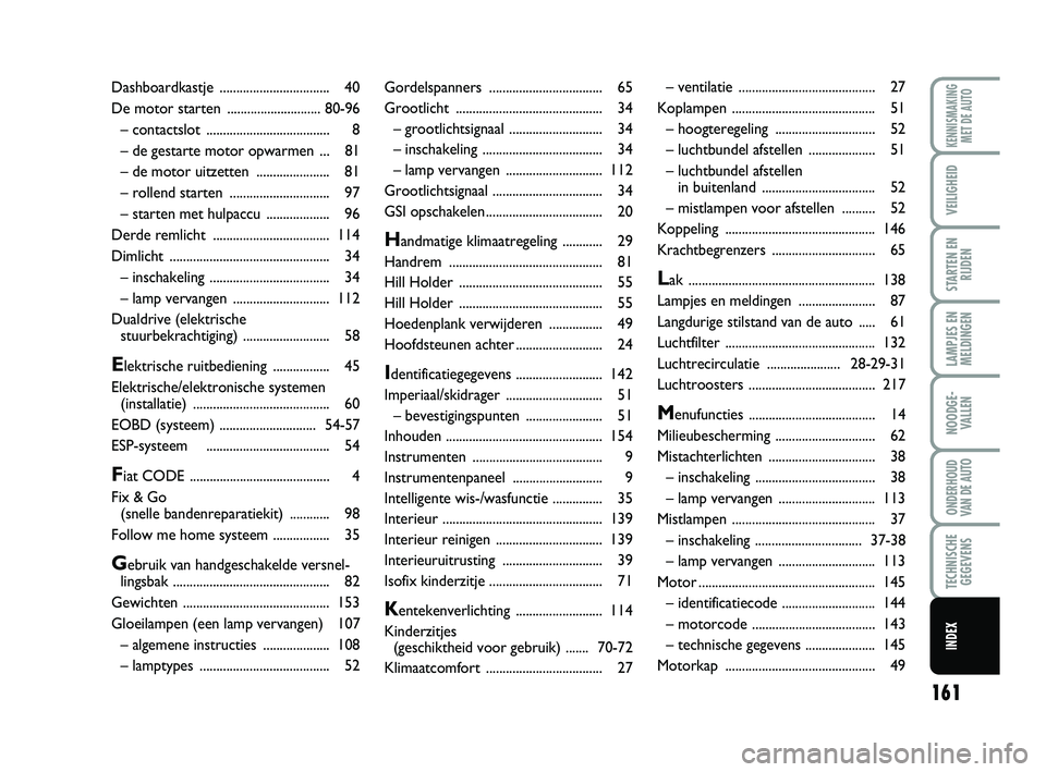 Abarth 500 2012 Instructieboek (in Dutch) 161
LAMPJES EN
MELDINGEN
KENNISMAKING
MET DE AUTO
VEILIGHEID
STARTEN EN
RIJDEN
NOODGE-
VALLEN
ONDERHOUD
VAN DE AUTO
TECHNISCHE
GEGEVENS
INDEX
Gordelspanners .................................. 65
Groot Abarth 500 2012 Instructieboek (in Dutch) 161
LAMPJES EN
MELDINGEN
KENNISMAKING
MET DE AUTO
VEILIGHEID
STARTEN EN
RIJDEN
NOODGE-
VALLEN
ONDERHOUD
VAN DE AUTO
TECHNISCHE
GEGEVENS
INDEX
Gordelspanners .................................. 65
Groot