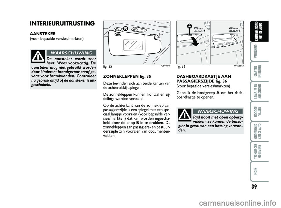 Abarth 500 2012  Instructieboek (in Dutch) 39
VEILIGHEID 
STARTEN 
EN RIJDEN
LAMPJES EN
MELDINGEN
NOODGE-
VALLEN
ONDERHOUD
VAN DE AUTO
TECHNISCHE
GEGEVENS
INDEX
KENNISMAKING
MET DE AUTO
INTERIEURUITRUSTING
AANSTEKER
(voor bepaalde versies/mark