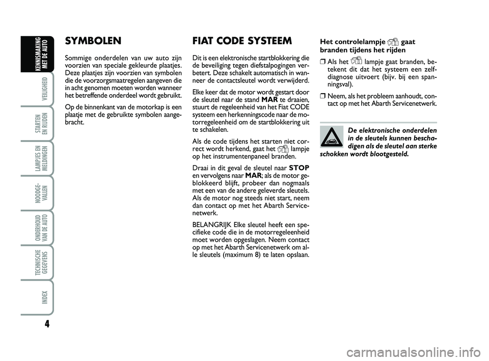 Abarth 500 2012  Instructieboek (in Dutch) Het controlelampje Ygaat
branden tijdens het rijden
❒Als het Ylampje gaat branden, be-
tekent dit dat het systeem een zelf-
diagnose uitvoert (bijv. bij een span-
ningsval).
❒Neem, als het problee