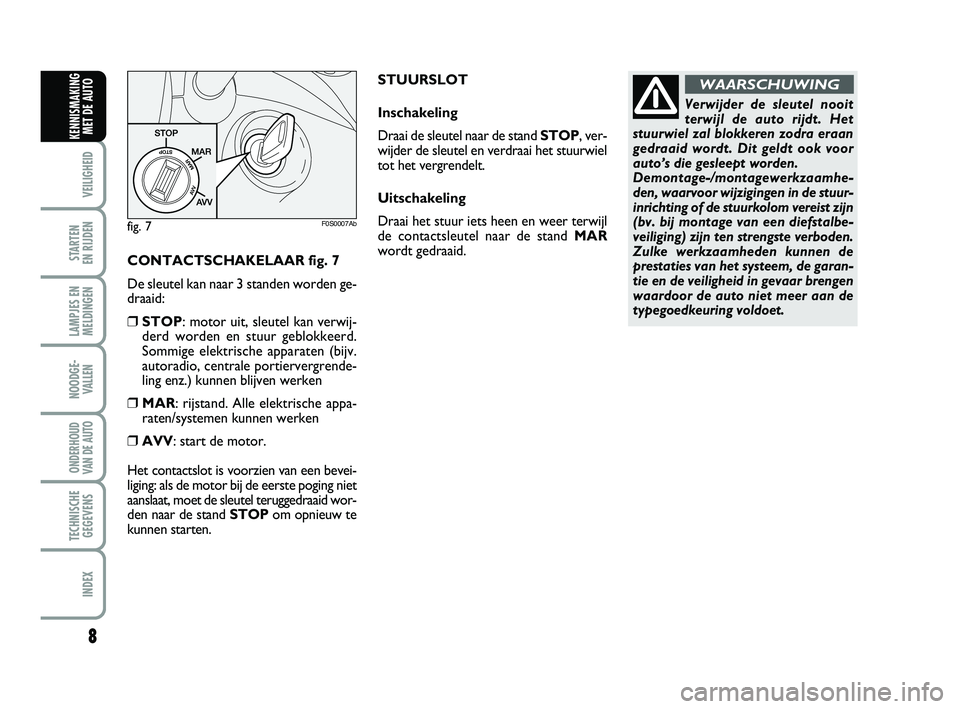 Abarth 500 2012  Instructieboek (in Dutch) CONTACTSCHAKELAAR fig. 7
De sleutel kan naar 3 standen worden ge-
draaid:
❒STOP: motor uit, sleutel kan verwij-
derd worden en stuur geblokkeerd.
Sommige elektrische apparaten (bijv.
autoradio, cent