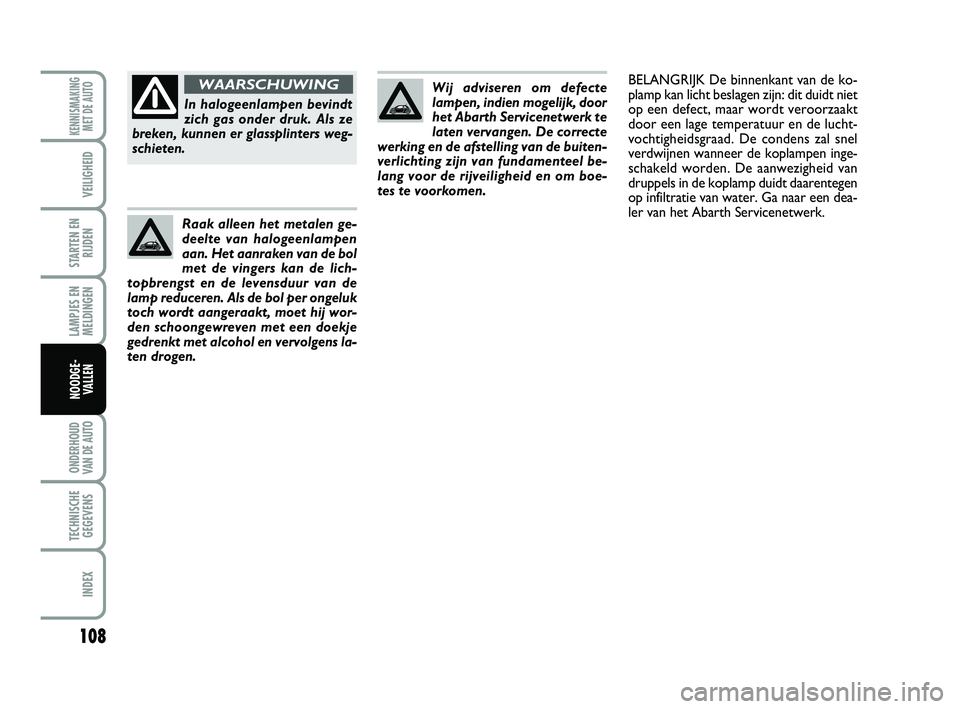 Abarth 500 2014  Instructieboek (in Dutch) 108
LAMPJES EN
MELDINGEN
ONDERHOUD
VAN DE AUTO
TECHNISCHE
GEGEVENS
INDEX
KENNISMAKING
MET DE AUTO
VEILIGHEID
STARTEN EN
RIJDEN
NOODGE-
VALLEN
Wij adviseren om defecte
lampen, indien mogelijk, door
het