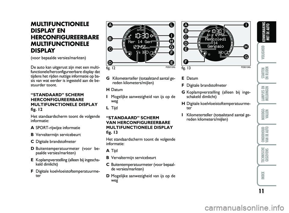 Abarth 500 2014  Instructieboek (in Dutch) 11
VEILIGHEID 
STARTEN 
EN RIJDEN
LAMPJES EN
MELDINGEN
NOODGE-
VALLEN
ONDERHOUD
VAN DE AUTO
TECHNISCHE
GEGEVENS
INDEX
KENNISMAKING
MET DE AUTO
MULTIFUNCTIONELE
DISPLAY EN
HERCONFIGUREERBARE
MULTIFUNCT