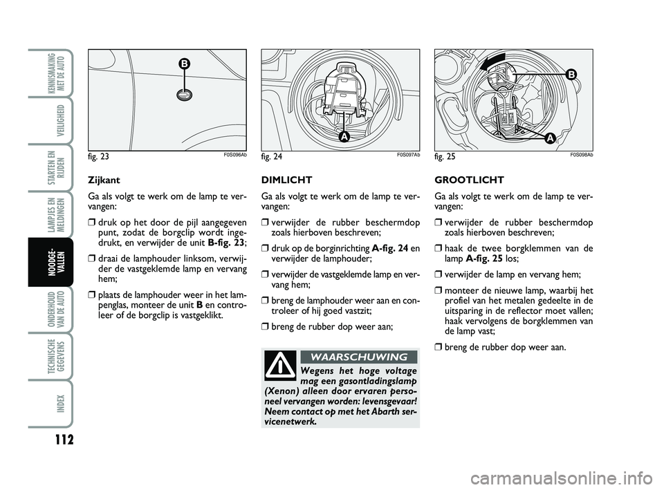 Abarth 500 2014 Instructieboek (in Dutch) 112
LAMPJES EN
MELDINGEN
ONDERHOUD
VAN DE AUTO
TECHNISCHE
GEGEVENS
INDEX
KENNISMAKING
MET DE AUTO
VEILIGHEID
STARTEN EN
RIJDEN
NOODGE-
VALLEN
GROOTLICHT
Ga als volgt te werk om de lamp te ver-
vangen: Abarth 500 2014 Instructieboek (in Dutch) 112
LAMPJES EN
MELDINGEN
ONDERHOUD
VAN DE AUTO
TECHNISCHE
GEGEVENS
INDEX
KENNISMAKING
MET DE AUTO
VEILIGHEID
STARTEN EN
RIJDEN
NOODGE-
VALLEN
GROOTLICHT
Ga als volgt te werk om de lamp te ver-
vangen:
