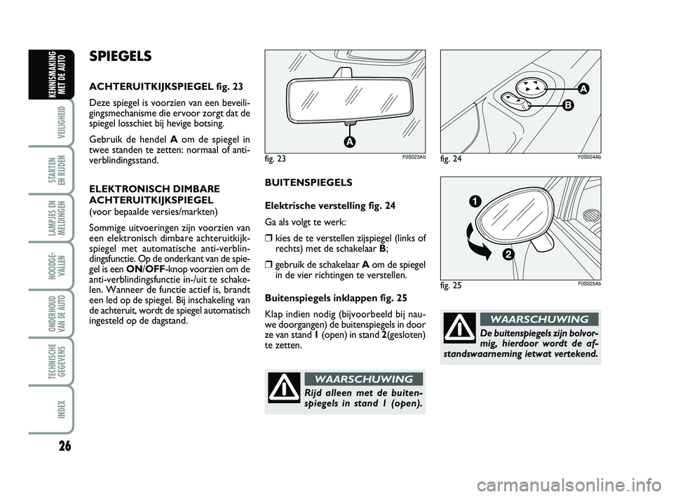 Abarth 500 2014  Instructieboek (in Dutch) 26
VEILIGHEID 
STARTEN 
EN RIJDEN
LAMPJES EN
MELDINGEN
NOODGE-
VALLEN
ONDERHOUD
VAN DE AUTO
TECHNISCHE
GEGEVENS
INDEX
KENNISMAKING
MET DE AUTO
De buitenspiegels zijn bolvor-
mig, hierdoor wordt de af-