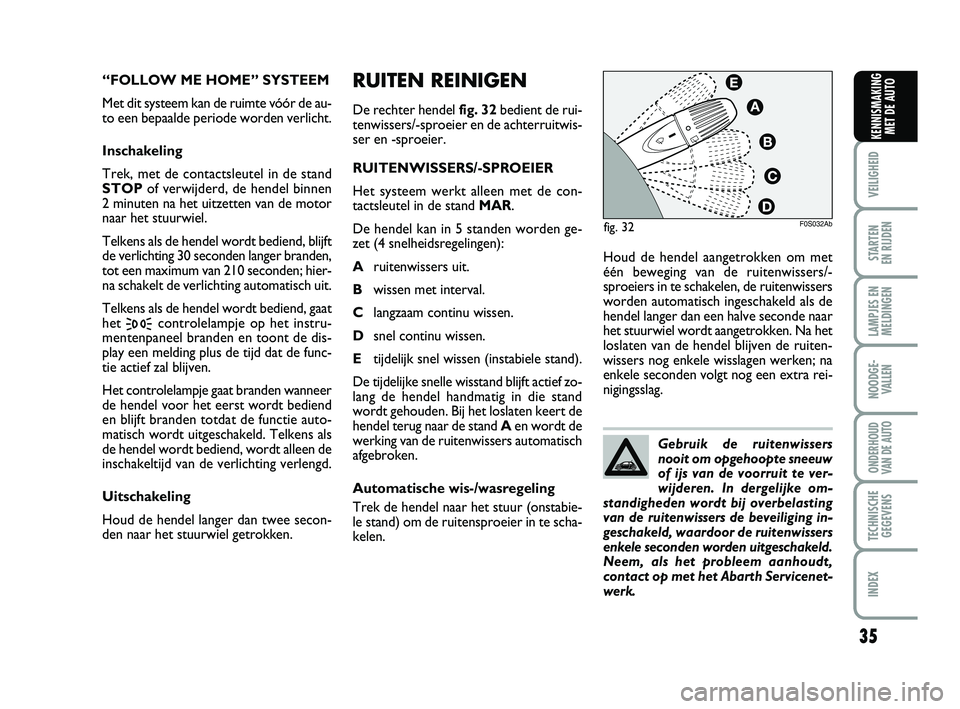 Abarth 500 2014  Instructieboek (in Dutch) 35
RUITEN REINIGEN
De rechter hendel fig. 32bedient de rui-
tenwissers/-sproeier en de achterruitwis-
ser en -sproeier.
RUITENWISSERS/-SPROEIER
Het systeem werkt alleen met de con-
tactsleutel in de s