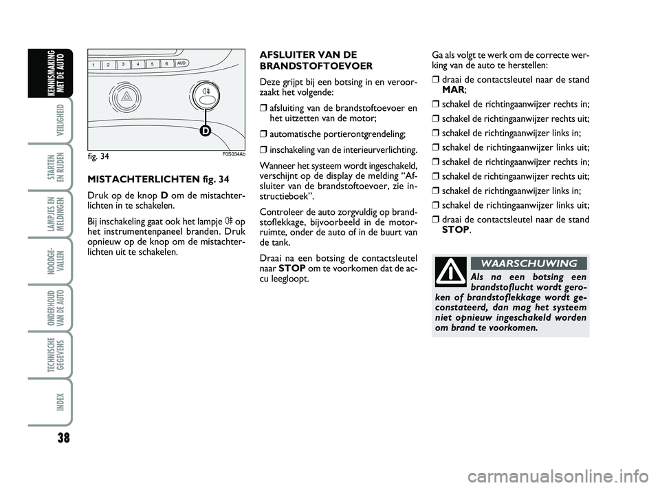 Abarth 500 2014  Instructieboek (in Dutch) 38
VEILIGHEID 
STARTEN 
EN RIJDEN
LAMPJES EN
MELDINGEN
NOODGE-
VALLEN
ONDERHOUD
VAN DE AUTO
TECHNISCHE
GEGEVENS
INDEX
KENNISMAKING
MET DE AUTO
Als na een botsing een
brandstoflucht wordt gero-
ken of 