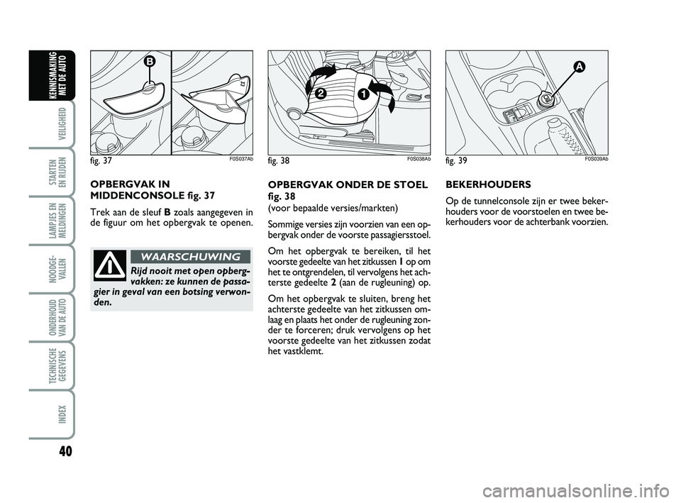 Abarth 500 2014  Instructieboek (in Dutch) 40
VEILIGHEID 
STARTEN 
EN RIJDEN
LAMPJES EN
MELDINGEN
NOODGE-
VALLEN
ONDERHOUD
VAN DE AUTO
TECHNISCHE
GEGEVENS
INDEX
KENNISMAKING
MET DE AUTO
fig. 39F0S039Ab
OPBERGVAK ONDER DE STOEL
fig. 38
(voor be