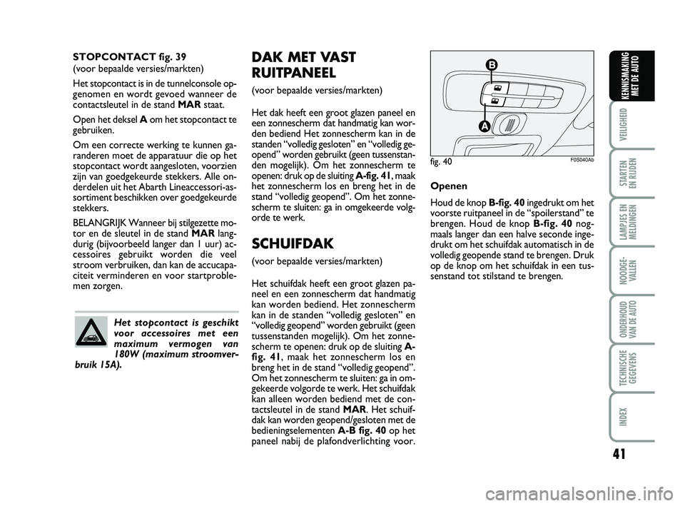 Abarth 500 2014  Instructieboek (in Dutch) 41
VEILIGHEID 
STARTEN 
EN RIJDEN
LAMPJES EN
MELDINGEN
NOODGE-
VALLEN
ONDERHOUD
VAN DE AUTO
TECHNISCHE
GEGEVENS
INDEX
KENNISMAKING
MET DE AUTO
DAK MET VAST
RUITPANEEL
(voor bepaalde versies/markten)
H