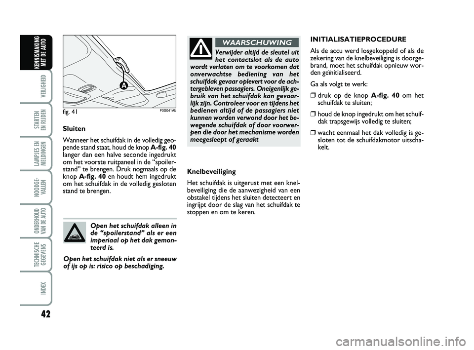 Abarth 500 2014  Instructieboek (in Dutch) 42
VEILIGHEID 
STARTEN 
EN RIJDEN
LAMPJES EN
MELDINGEN
NOODGE-
VALLEN
ONDERHOUD
VAN DE AUTO
TECHNISCHE
GEGEVENS
INDEX
KENNISMAKING
MET DE AUTO
Knelbeveiliging
Het schuifdak is uitgerust met een knel-
