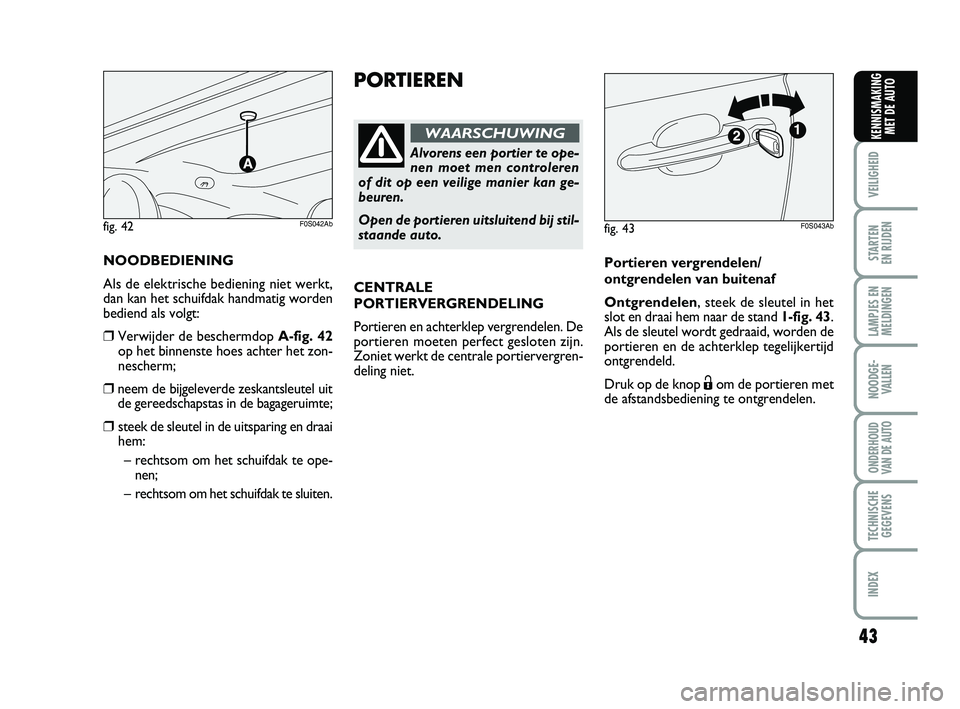 Abarth 500 2014  Instructieboek (in Dutch) 43
VEILIGHEID 
STARTEN 
EN RIJDEN
LAMPJES EN
MELDINGEN
NOODGE-
VALLEN
ONDERHOUD
VAN DE AUTO
TECHNISCHE
GEGEVENS
INDEX
KENNISMAKING
MET DE AUTO
PORTIEREN
Alvorens een portier te ope-
nen moet men contr