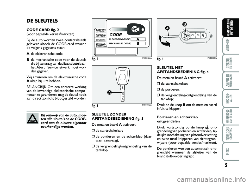 Abarth 500 2013  Instructieboek (in Dutch) SLEUTEL MET
AFSTANDSBEDIENING fig. 4
De metalen baard Aactiveert:
❒de startschakelaar;
❒de portieren;
❒de vergrendeling/ontgrendeling van de
tankdop;
Druk op de knop Bom de metalen baard
in/uit 