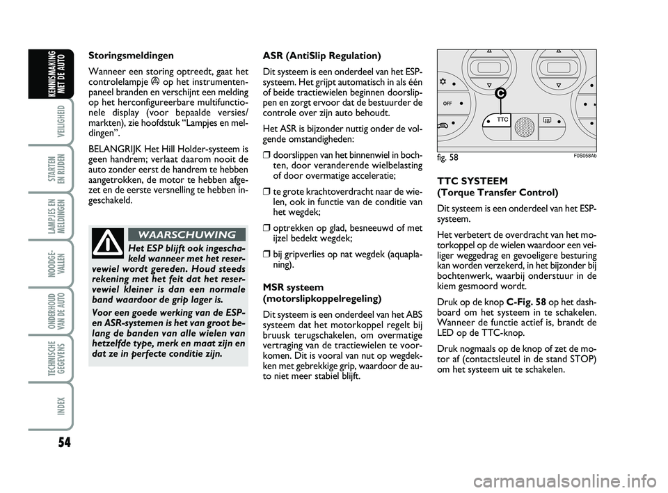 Abarth 500 2014  Instructieboek (in Dutch) 54
VEILIGHEID 
STARTEN 
EN RIJDEN
LAMPJES EN
MELDINGEN
NOODGE-
VALLEN
ONDERHOUD
VAN DE AUTO
TECHNISCHE
GEGEVENS
INDEX
KENNISMAKING
MET DE AUTO
Storingsmeldingen
Wanneer een storing optreedt, gaat het
