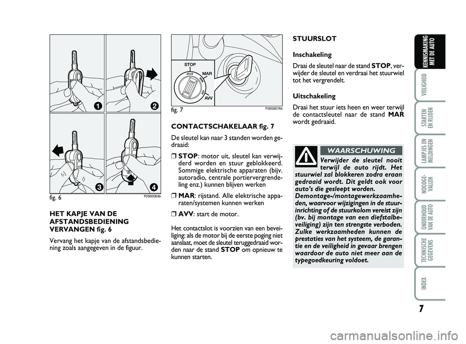 Abarth 500 2014  Instructieboek (in Dutch) HET KAPJE VAN DE
AFSTANDSBEDIENING
VERVANGEN fig. 6
Vervang het kapje van de afstandsbedie-
ning zoals aangegeven in de figuur. 
fig. 6F0S0006Ab
7
VEILIGHEID 
STARTEN 
EN RIJDEN
LAMPJES EN
MELDINGEN
N