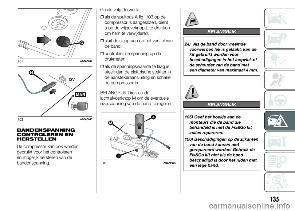 Abarth 500 2015 Instructieboek (in Dutch) BANDENSPANNING
CONTROLEREN EN
HERSTELLEN
De compressor kan ook worden
gebruikt voor het controleren
en mogelijk herstellen van de
bandenspanning.Ga als volgt te werk:
❒als de spuitbus A fig. 103 op Abarth 500 2015 Instructieboek (in Dutch) BANDENSPANNING
CONTROLEREN EN
HERSTELLEN
De compressor kan ook worden
gebruikt voor het controleren
en mogelijk herstellen van de
bandenspanning.Ga als volgt te werk:
❒als de spuitbus A fig. 103 op
