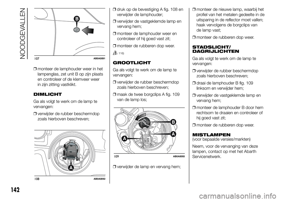 Abarth 500 2016 Instructieboek (in Dutch) ❒monteer de lamphouder weer in het
lampenglas, zet unit B op zijn plaats
en controleer of de klemveer weer
in zijn zitting vastklikt.
DIMLICHT
Ga als volgt te werk om de lamp te
vervangen:
❒verwij Abarth 500 2016 Instructieboek (in Dutch) ❒monteer de lamphouder weer in het
lampenglas, zet unit B op zijn plaats
en controleer of de klemveer weer
in zijn zitting vastklikt.
DIMLICHT
Ga als volgt te werk om de lamp te
vervangen:
❒verwij