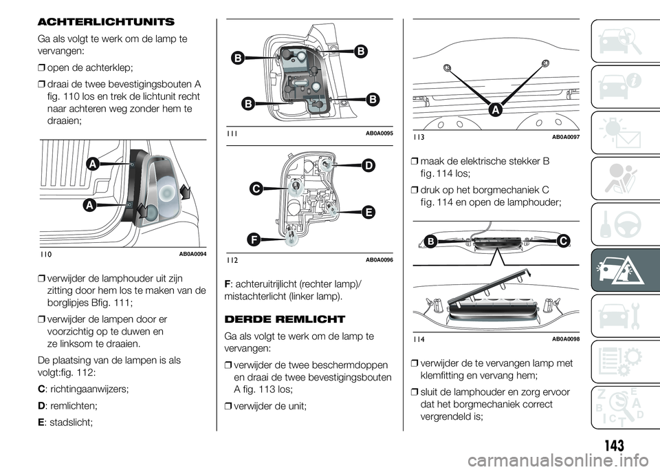 Abarth 500 2016 Instructieboek (in Dutch) ACHTERLICHTUNITS
Ga als volgt te werk om de lamp te
vervangen:
❒open de achterklep;
❒draai de twee bevestigingsbouten A
fig. 110 los en trek de lichtunit recht
naar achteren weg zonder hem te
draa Abarth 500 2016 Instructieboek (in Dutch) ACHTERLICHTUNITS
Ga als volgt te werk om de lamp te
vervangen:
❒open de achterklep;
❒draai de twee bevestigingsbouten A
fig. 110 los en trek de lichtunit recht
naar achteren weg zonder hem te
draa