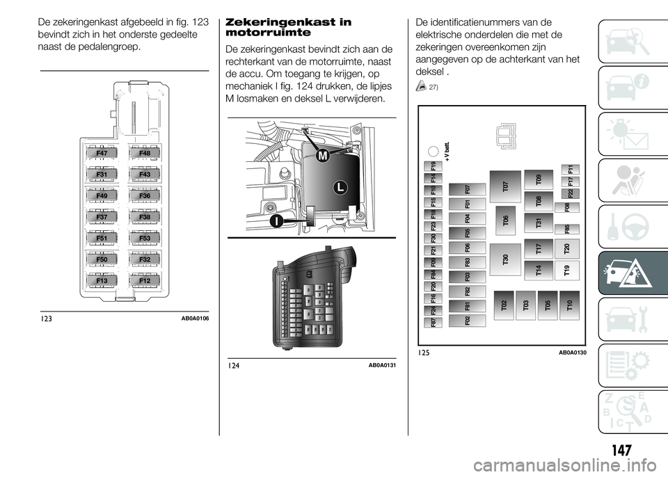 Abarth 500 2016 Instructieboek (in Dutch) Zekeringenkast in
motorruimte
De zekeringenkast bevindt zich aan de
rechterkant van de motorruimte, naast
de accu. Om toegang te krijgen, op
mechaniek I fig. 124 drukken, de lipjes
M losmaken en dekse Abarth 500 2016 Instructieboek (in Dutch) Zekeringenkast in
motorruimte
De zekeringenkast bevindt zich aan de
rechterkant van de motorruimte, naast
de accu. Om toegang te krijgen, op
mechaniek I fig. 124 drukken, de lipjes
M losmaken en dekse