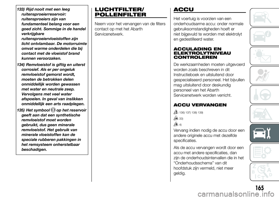 Abarth 500 2016 Instructieboek (in Dutch) 133) Rijd nooit met een leeg
ruitensproeierreservoir:
ruitensproeiers zijn van
fundamenteel belang voor een
goed zicht. Sommige in de handel
verkrijgbare
ruitensproeiervloeistoffen zijn
licht ontvlamb Abarth 500 2016 Instructieboek (in Dutch) 133) Rijd nooit met een leeg
ruitensproeierreservoir:
ruitensproeiers zijn van
fundamenteel belang voor een
goed zicht. Sommige in de handel
verkrijgbare
ruitensproeiervloeistoffen zijn
licht ontvlamb