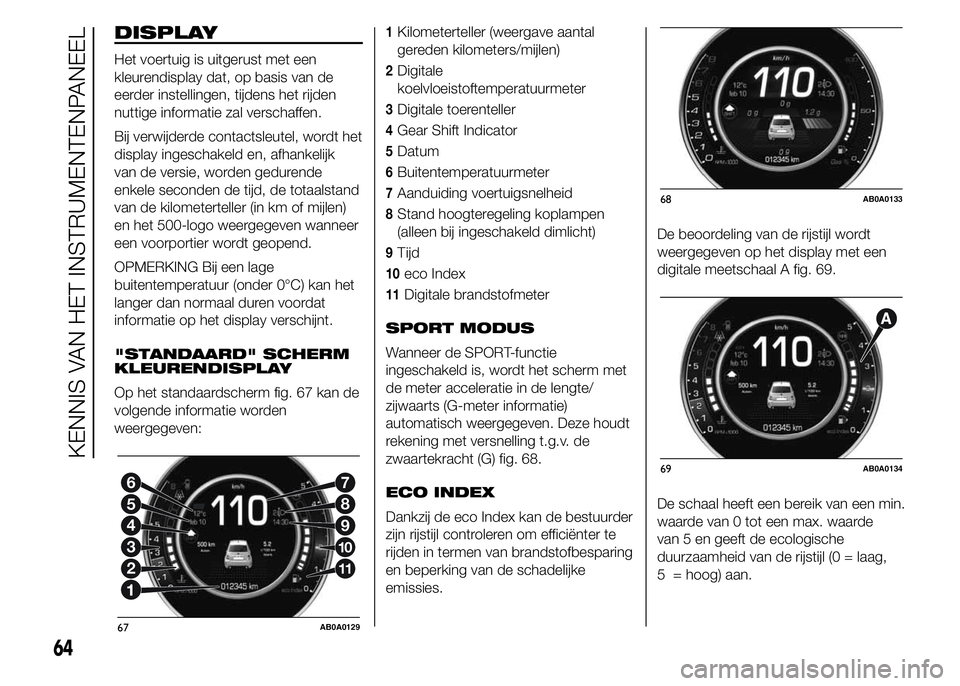 Abarth 500 2015  Instructieboek (in Dutch) DISPLAY
Het voertuig is uitgerust met een
kleurendisplay dat, op basis van de
eerder instellingen, tijdens het rijden
nuttige informatie zal verschaffen.
Bij verwijderde contactsleutel, wordt het
disp