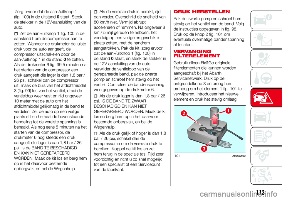 Abarth 500 2017 Instructieboek (in Dutch) Zorg ervoor dat de aan-/uitknop 1
(fig. 100) in de uitstand0staat. Steek
de stekker in de 12V-aansluiting van de
auto.
Zet de aan-/uitknop 1 fig. 100 in de
aanstandIom de compressor aan te
zetten. Wan Abarth 500 2017 Instructieboek (in Dutch) Zorg ervoor dat de aan-/uitknop 1
(fig. 100) in de uitstand0staat. Steek
de stekker in de 12V-aansluiting van de
auto.
Zet de aan-/uitknop 1 fig. 100 in de
aanstandIom de compressor aan te
zetten. Wan